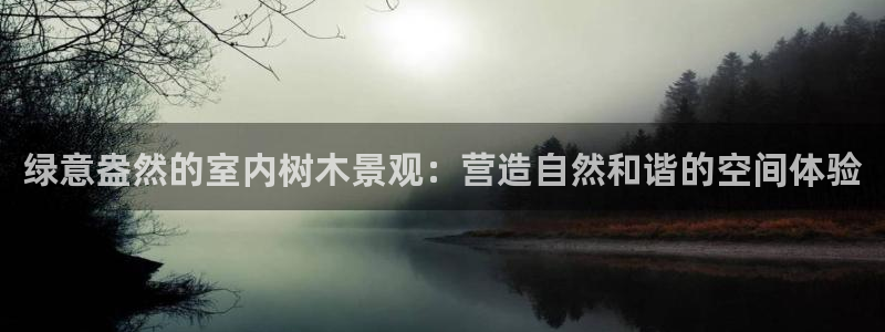 天顺娱乐寸六七五一38：绿意盎然的室内树木景观：营造自然和谐的空间体验