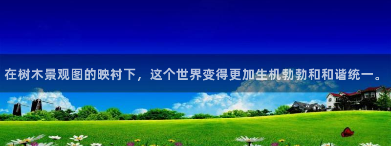 天顺娱乐险72182：在树木景观图的映衬下，这个世界变得更加生机勃勃和和谐统一。