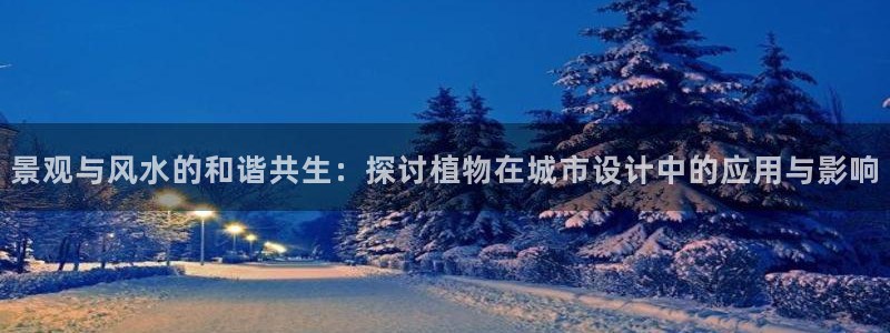 天顺娱乐负责人龠连pg29999：景观与风水的和谐共生：探讨植物在城市设计中的应用与影响
