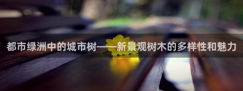 天顺娱乐负责人寸几p29999：都市绿洲中的城市树——新景观树木的多样性和魅力