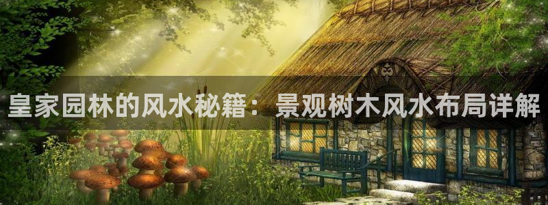 天顺娱乐厂孔pg22650：皇家园林的风水秘籍：景观树木风水布局详解