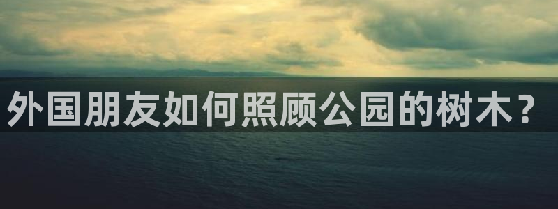 天顺娱乐棋牌官网电话：外国朋友如何照顾公园的树木？